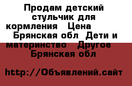 Продам детский стульчик для кормления › Цена ­ 2 000 - Брянская обл. Дети и материнство » Другое   . Брянская обл.